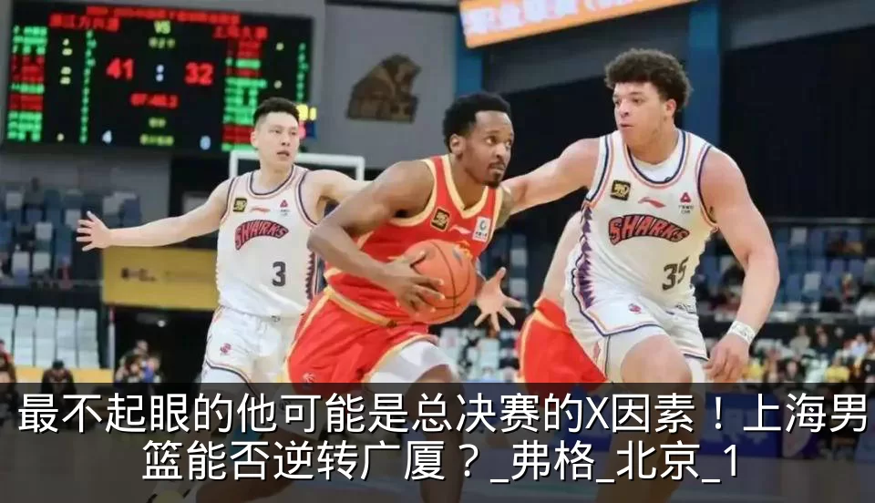 最不起眼的他可能是总决赛的X因素！上海男篮能否逆转广厦？_弗格_北京_1